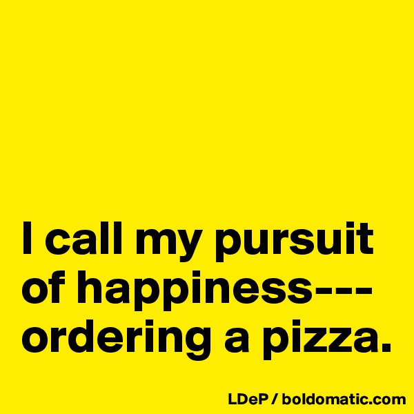 



I call my pursuit of happiness---ordering a pizza. 