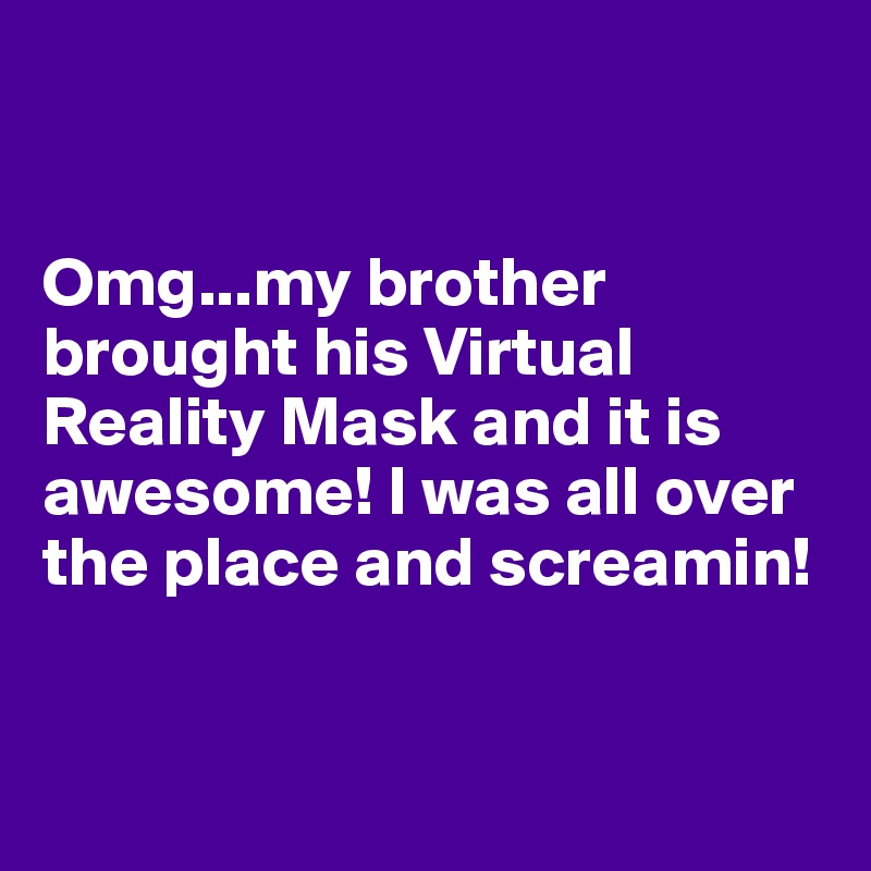 


Omg...my brother brought his Virtual Reality Mask and it is awesome! I was all over the place and screamin! 


