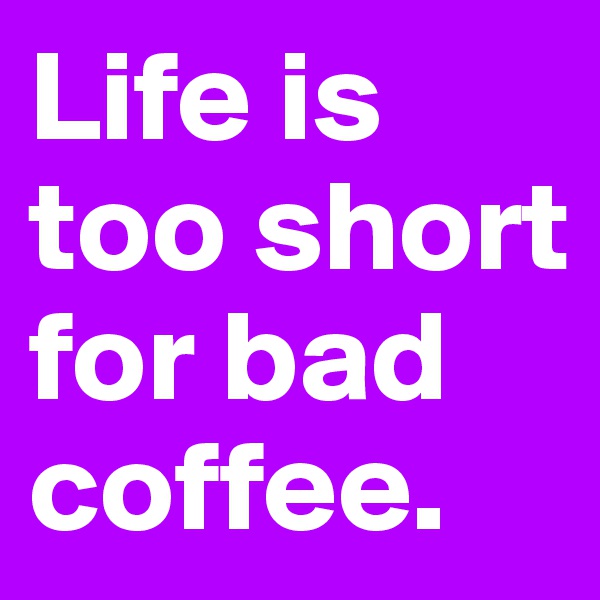 Life is too short for bad coffee.