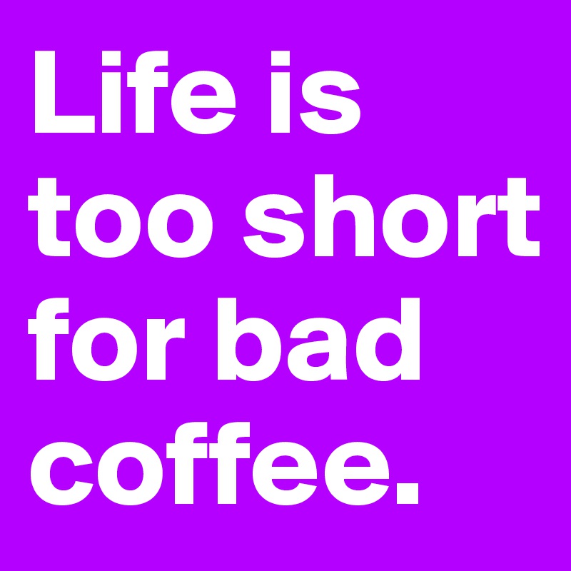 Life is too short for bad coffee.