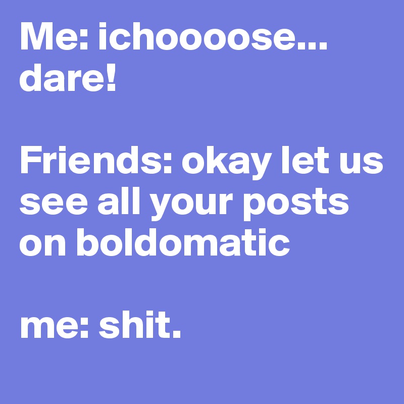 Me: ichoooose...
dare!

Friends: okay let us see all your posts on boldomatic

me: shit.