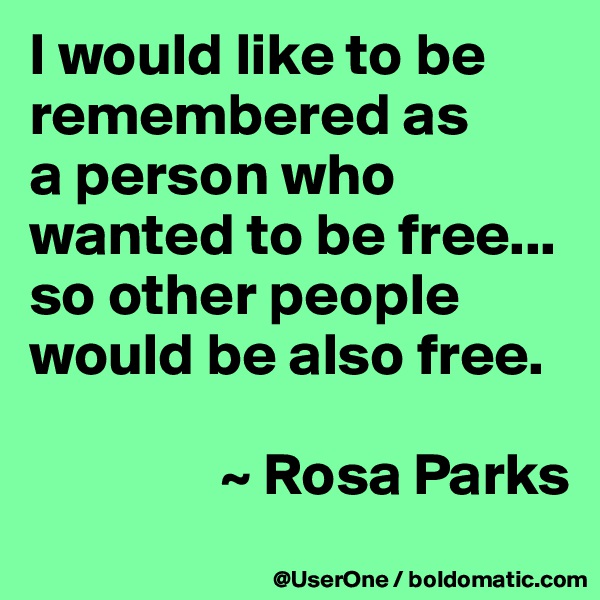 I would like to be remembered as
a person who wanted to be free... so other people would be also free.

                ~ Rosa Parks