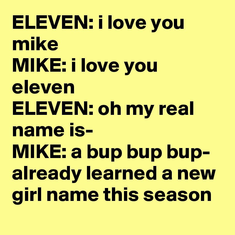 ELEVEN: i love you mike
MIKE: i love you eleven
ELEVEN: oh my real name is-
MIKE: a bup bup bup- already learned a new girl name this season