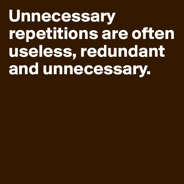 Unnecessary repetitions are often useless, redundant and unnecessary.




