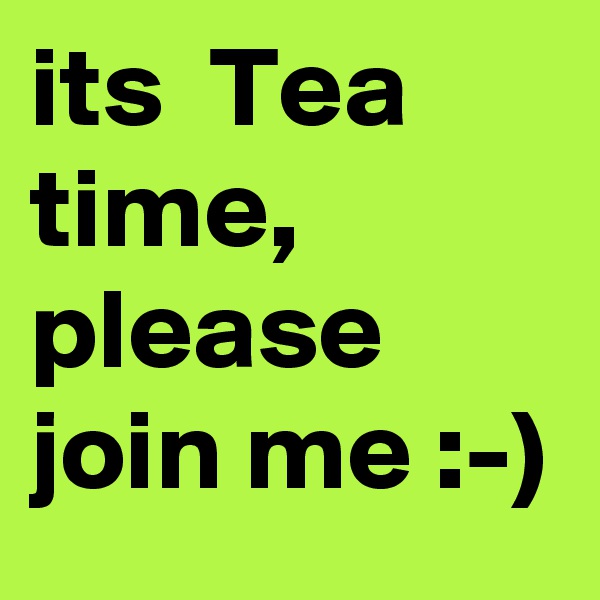 its  Tea time, please join me :-) 