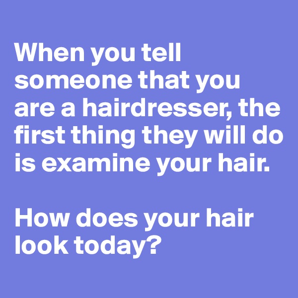 
When you tell someone that you are a hairdresser, the first thing they will do is examine your hair. 

How does your hair look today?