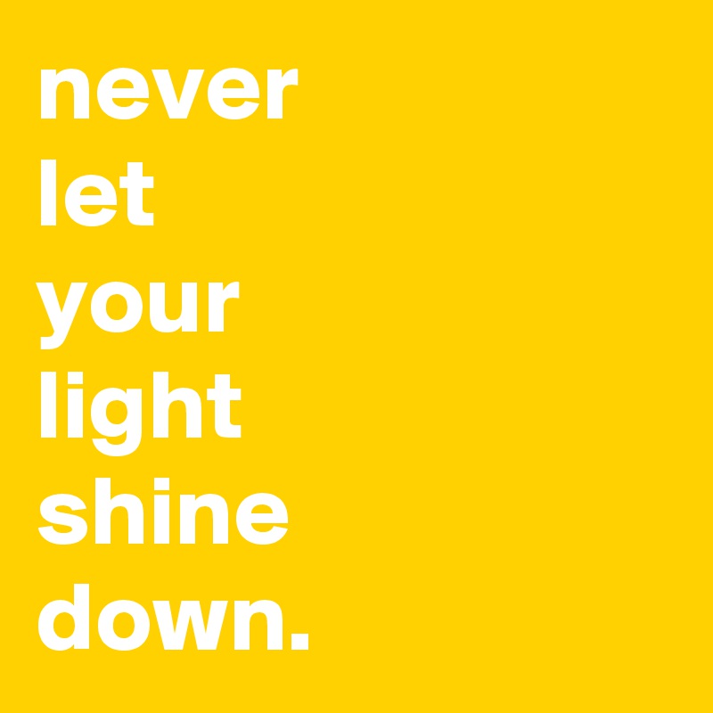 never
let
your
light
shine
down.