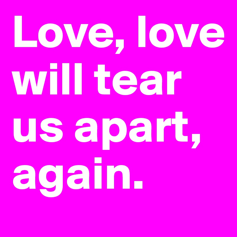 Love, love will tear us apart, again. 
