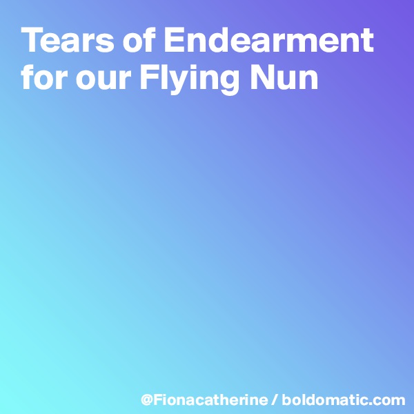 Tears of Endearment
for our Flying Nun







