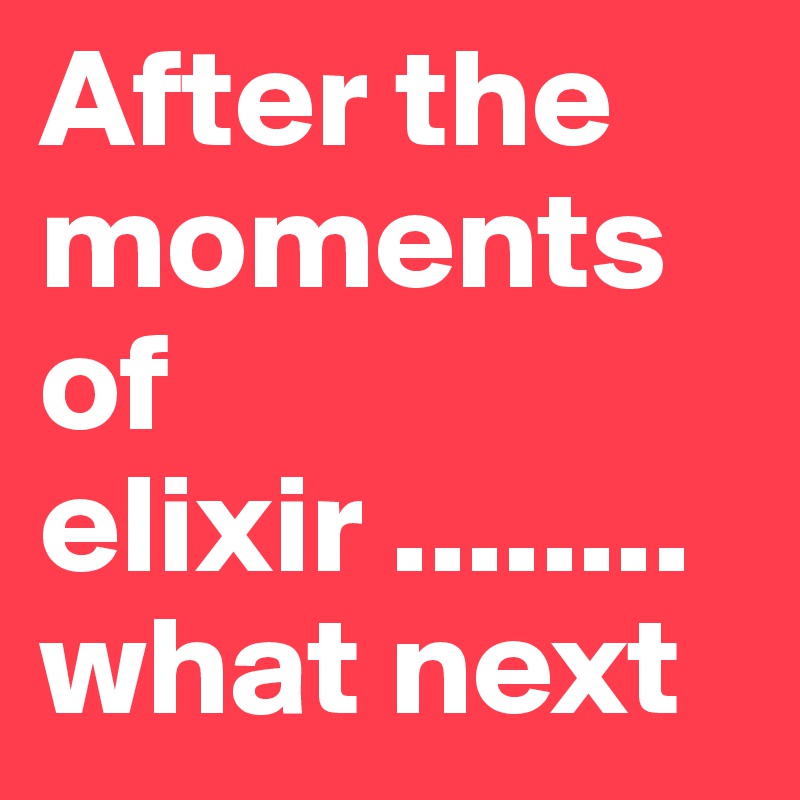 After the moments of  elixir ........what next 