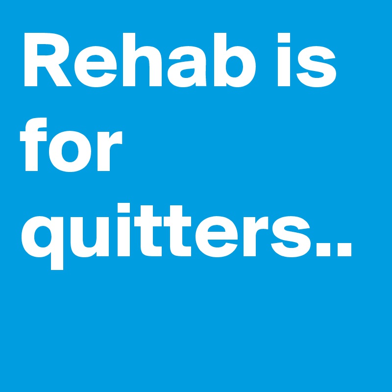 Rehab is for quitters..