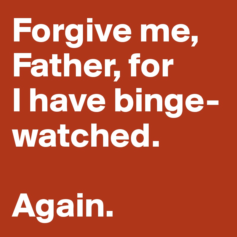 Forgive me,  Father, for 
I have binge-watched. 

Again. 