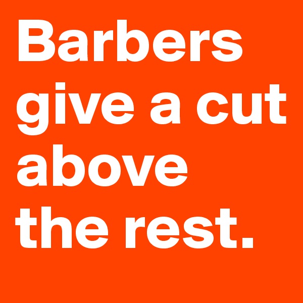 Barbers give a cut above the rest.