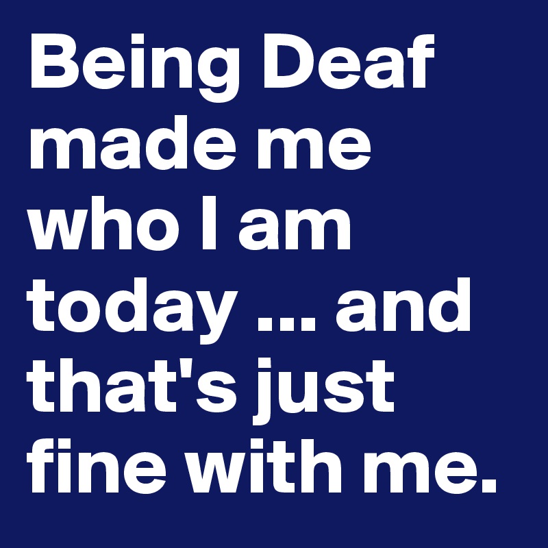 Being Deaf made me who I am today ... and that's just fine with me.