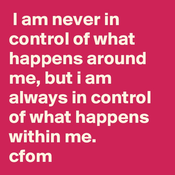  I am never in control of what happens around me, but i am always in control of what happens within me. 
cfom