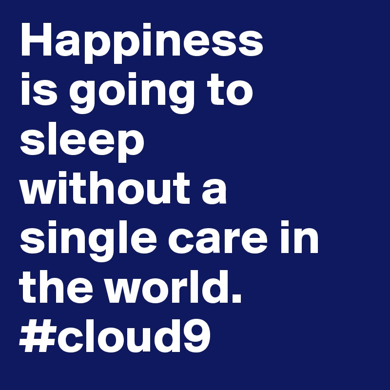 Happiness 
is going to sleep 
without a single care in the world. 
#cloud9