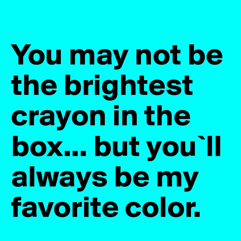 
You may not be the brightest crayon in the box... but you`ll always be my favorite color.