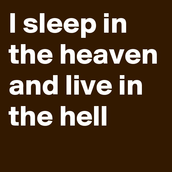 I sleep in the heaven and live in the hell