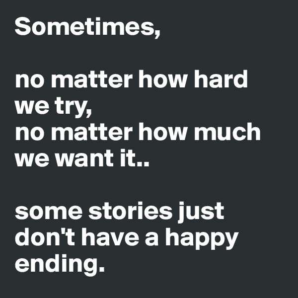 Sometimes,

no matter how hard we try, 
no matter how much we want it.. 

some stories just don't have a happy ending.