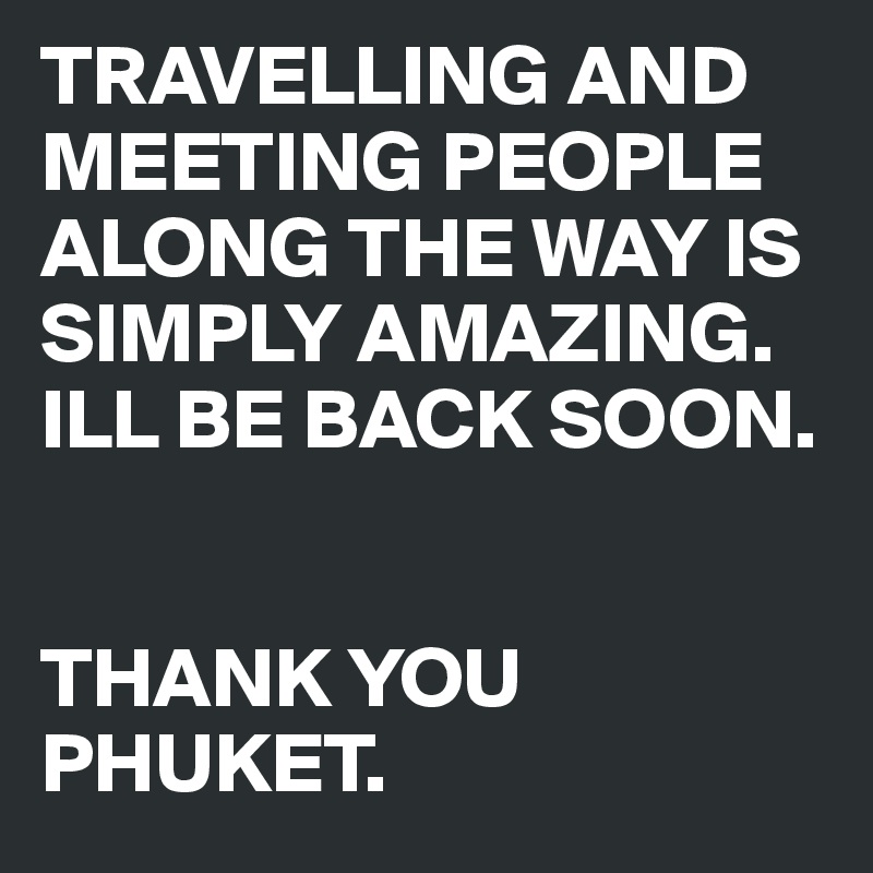 TRAVELLING AND MEETING PEOPLE ALONG THE WAY IS SIMPLY AMAZING. ILL BE BACK SOON. 


THANK YOU PHUKET.