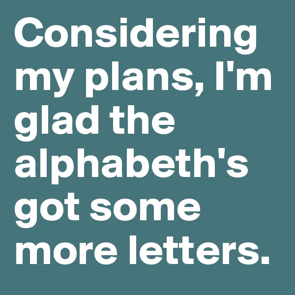 Considering my plans, I'm glad the alphabeth's got some more letters.