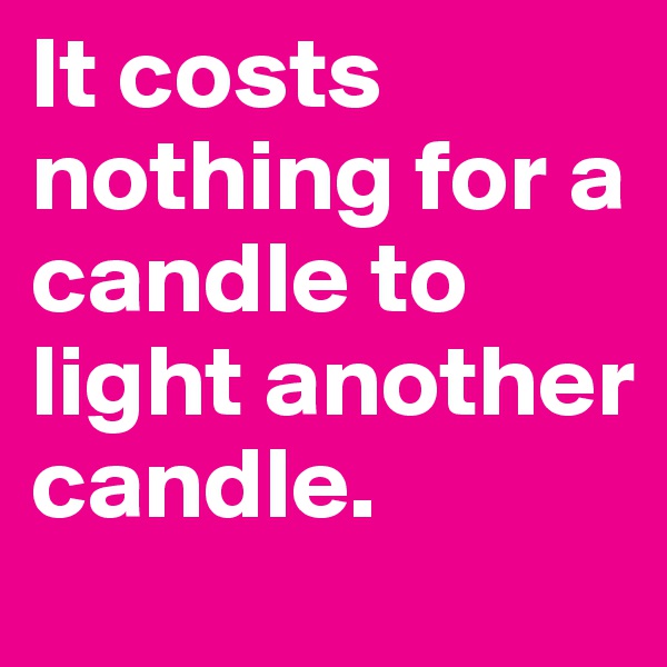 It costs nothing for a candle to light another candle. 