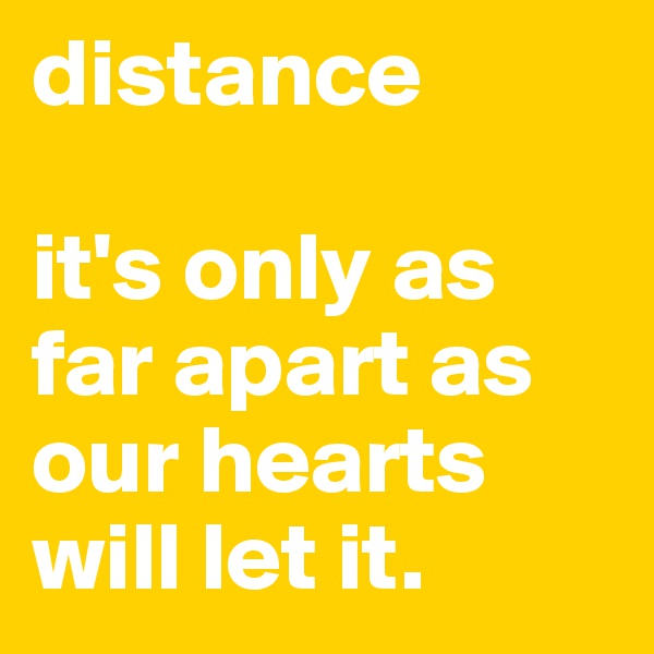 distance

it's only as far apart as our hearts will let it.