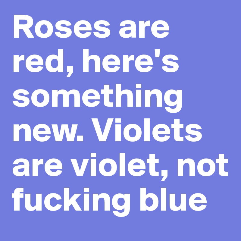 Roses are red, here's something new. Violets are violet, not fucking blue