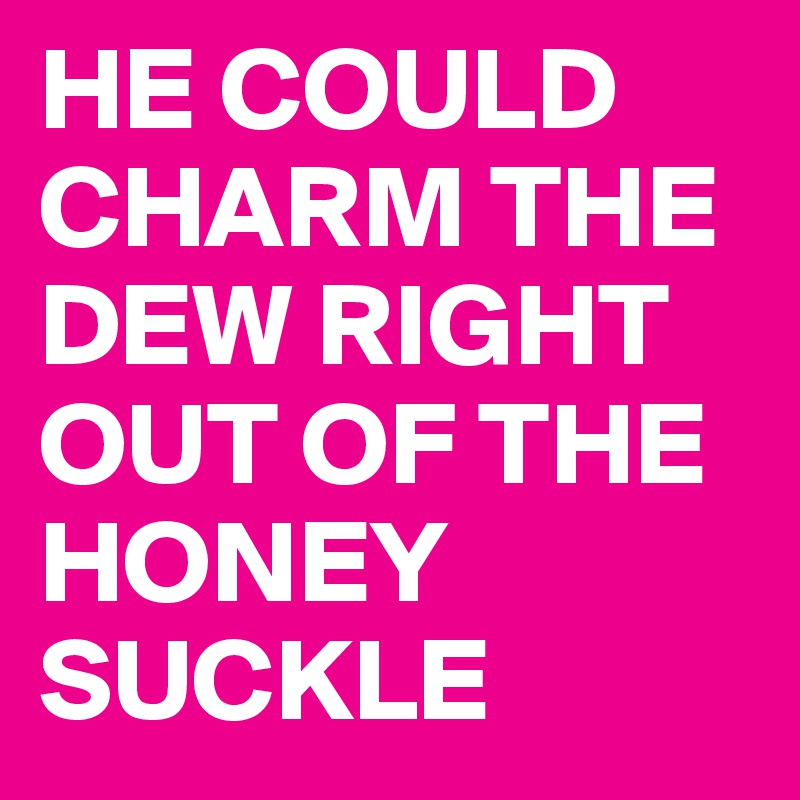 HE COULD CHARM THE DEW RIGHT OUT OF THE HONEY SUCKLE 