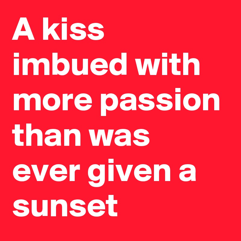 A kiss imbued with more passion than was ever given a sunset