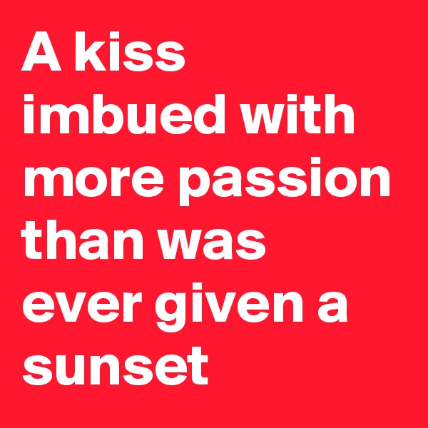 A kiss imbued with more passion than was ever given a sunset