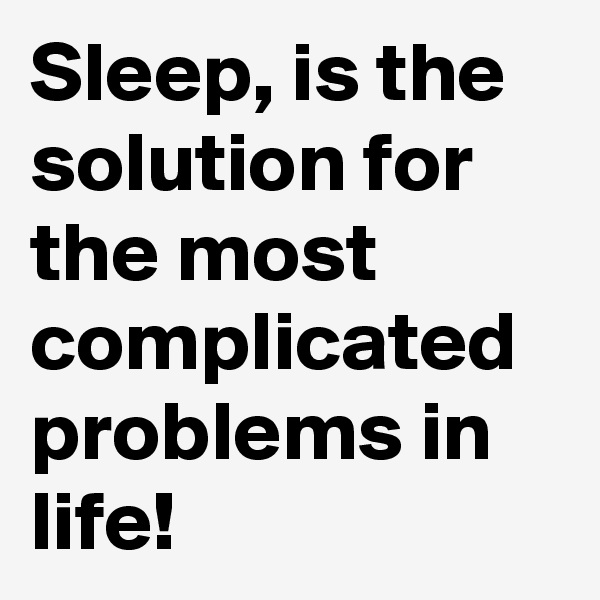 Sleep, is the solution for the most complicated problems in life!