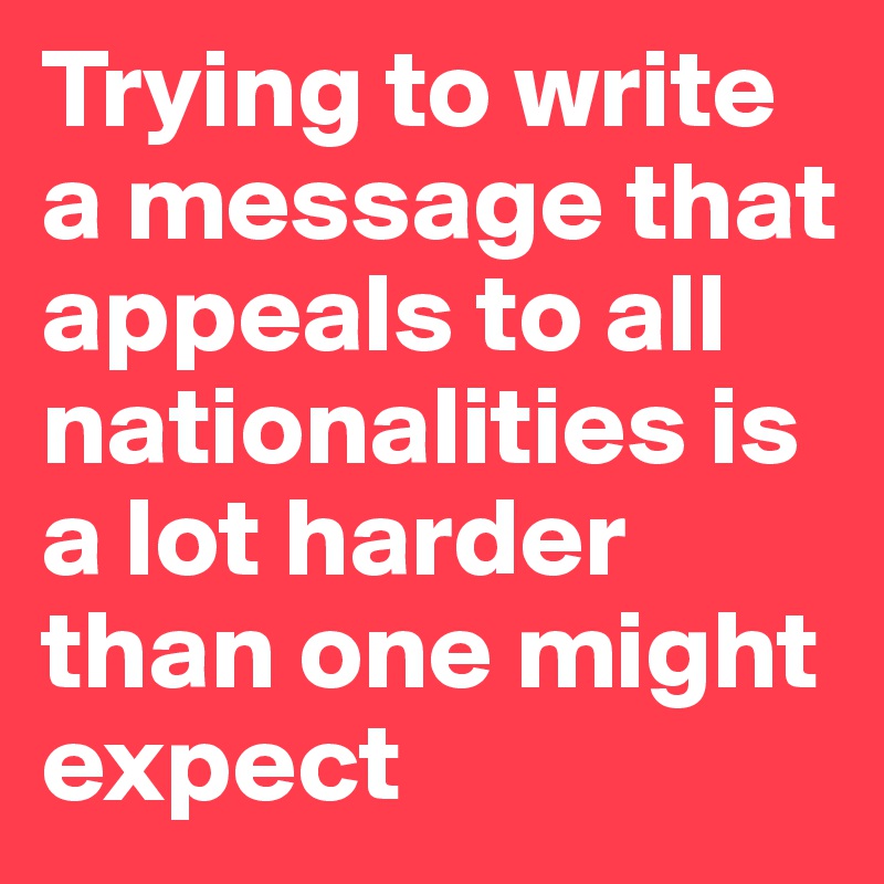 Trying to write a message that appeals to all nationalities is a lot harder than one might expect