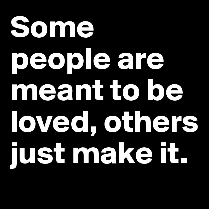 Some people are meant to be loved, others just make it.