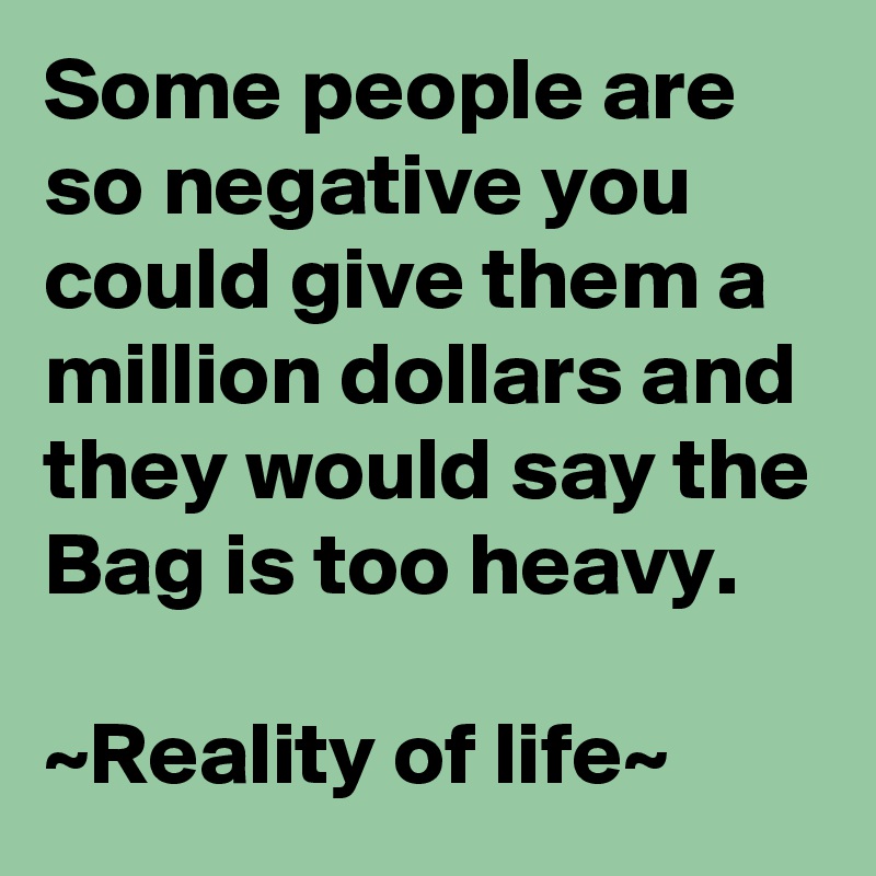 Some people are so negative you could give them a million dollars and they would say the Bag is too heavy.

~Reality of life~
