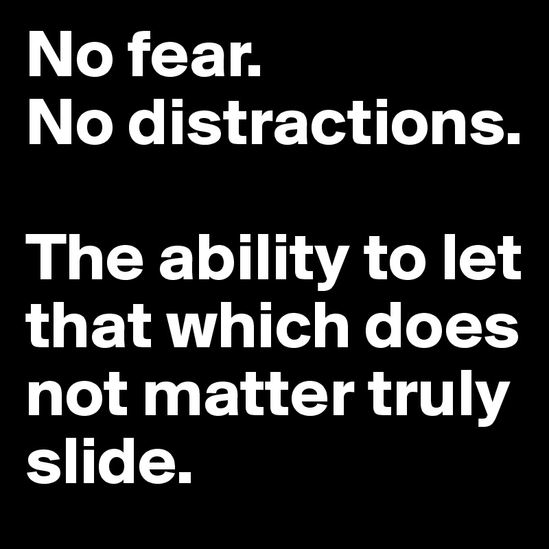 No fear.
No distractions.

The ability to let that which does not matter truly slide.