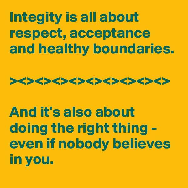 Integity is all about respect, acceptance and healthy boundaries.

><><><><><><><><><>

And it's also about doing the right thing - even if nobody believes in you.