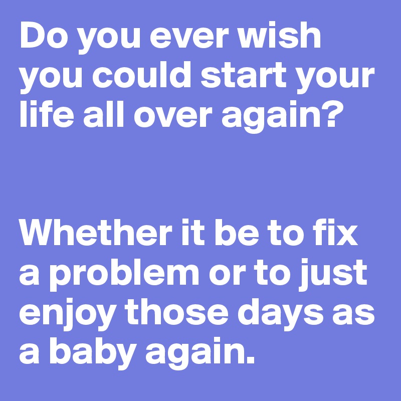 Do you ever wish you could start your life all over again?


Whether it be to fix a problem or to just enjoy those days as a baby again.