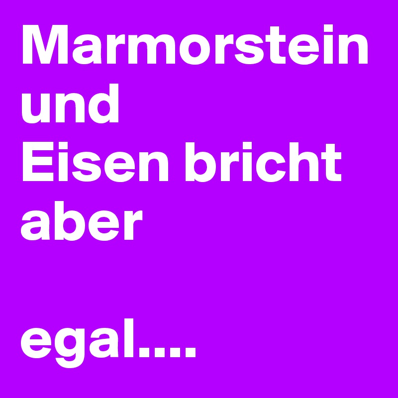 Marmorstein 
und 
Eisen bricht aber 

egal.... 