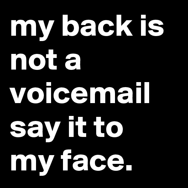 my back is not a voicemail say it to my face.