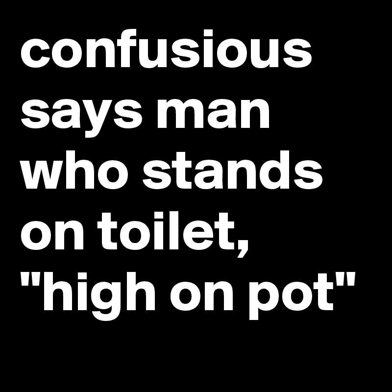 confusious says man who stands on toilet, "high on pot"