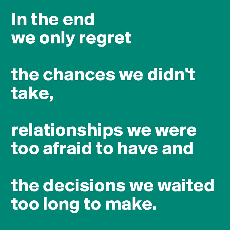 In the end 
we only regret 

the chances we didn't take, 

relationships we were too afraid to have and 

the decisions we waited too long to make.