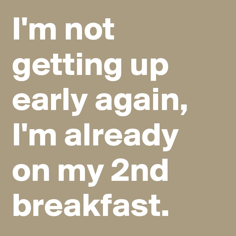 I'm not getting up early again, I'm already on my 2nd breakfast.