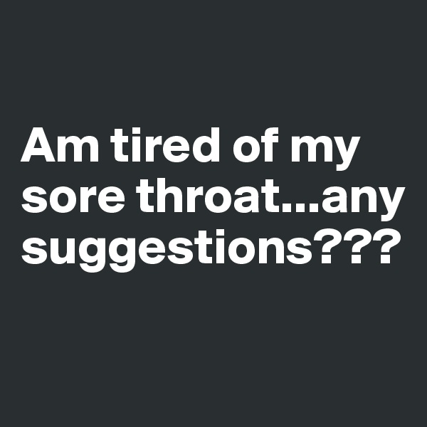 

Am tired of my sore throat...any suggestions???

