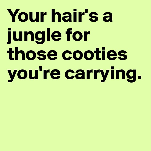 Your hair's a jungle for those cooties you're carrying.


