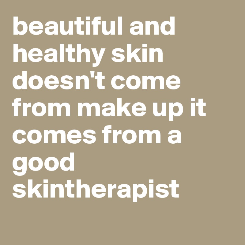 beautiful and healthy skin doesn't come from make up it comes from a good skintherapist
