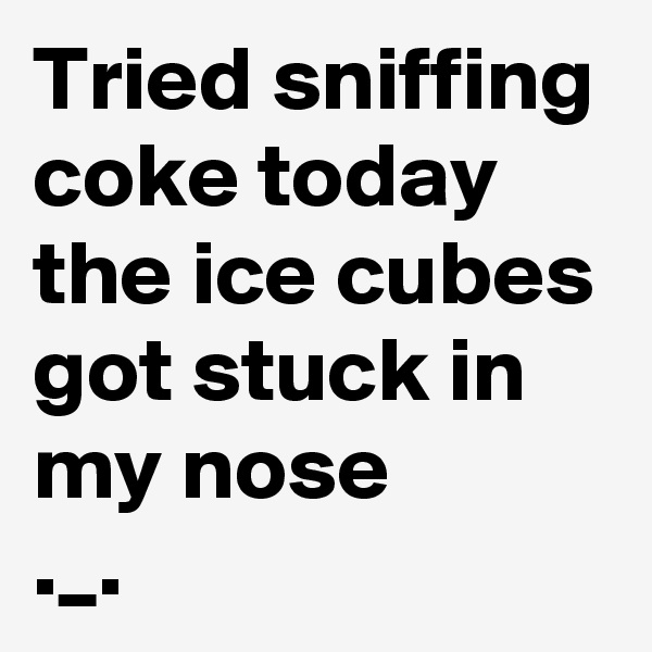 Tried sniffing coke today
the ice cubes got stuck in my nose
._.