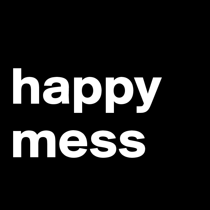 
happy
mess
