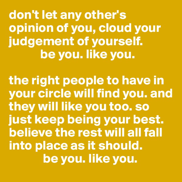 don't let any other's opinion of you, cloud your judgement of yourself. 
            be you. like you. 

the right people to have in your circle will find you. and they will like you too. so just keep being your best. believe the rest will all fall into place as it should. 
             be you. like you. 