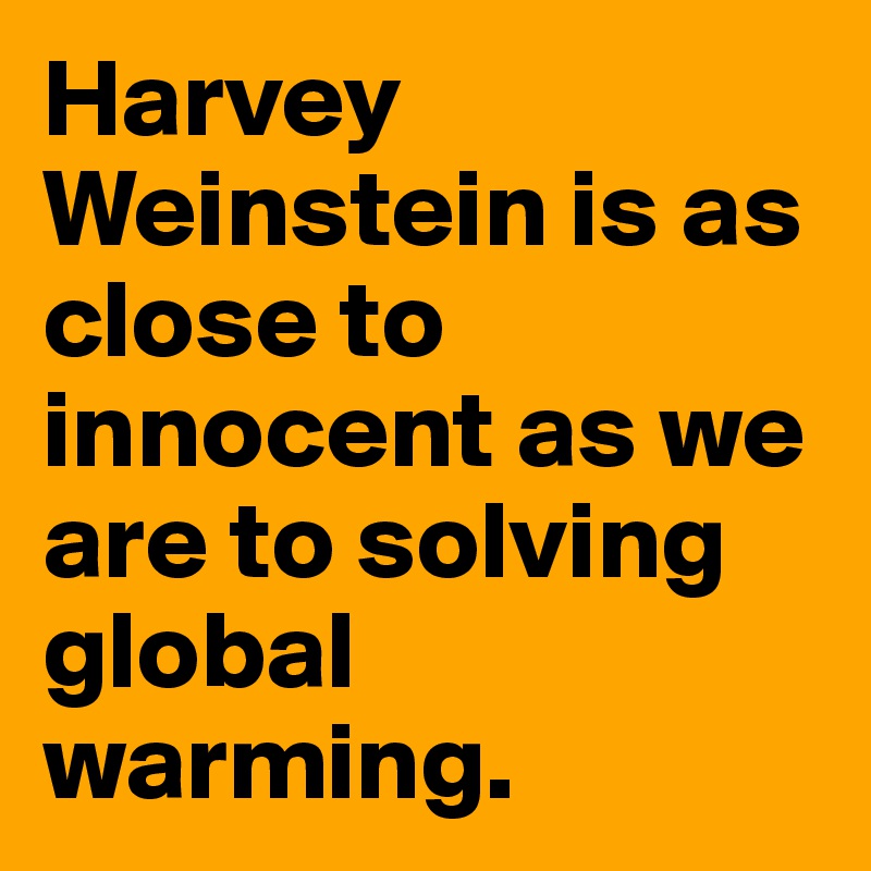 Harvey Weinstein is as close to innocent as we are to solving global warming.